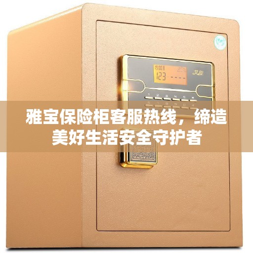 雅宝保险柜客服热线，缔造美好生活安全守护者