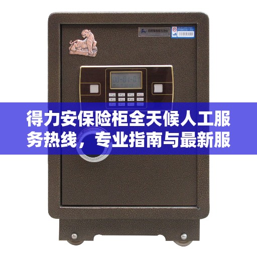 得力安保险柜全天候人工服务热线，专业指南与最新服务攻略
