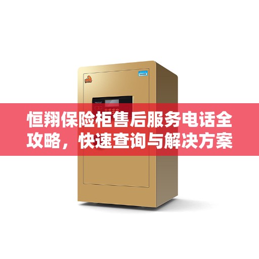恒翔保险柜售后服务电话全攻略，快速查询与解决方案