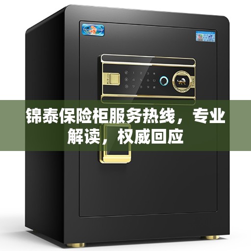锦泰保险柜服务热线，专业解读，权威回应