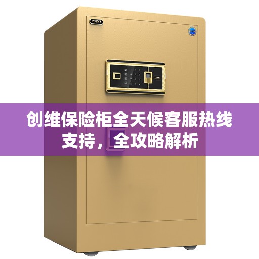 创维保险柜全天候客服热线支持，全攻略解析