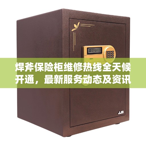 焊斧保险柜维修热线全天候开通，最新服务动态及资讯一网打尽