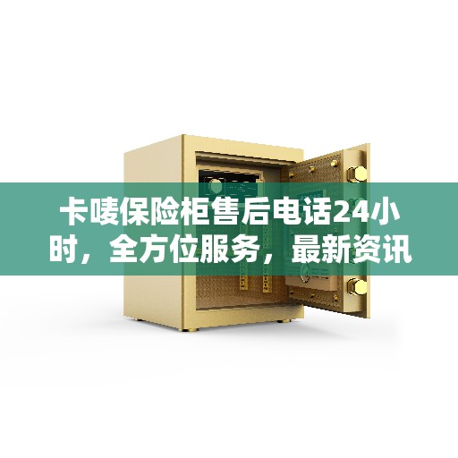 卡唛保险柜售后电话24小时，全方位服务，最新资讯一网打尽