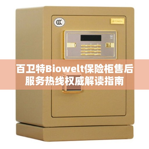 百卫特Biowelt保险柜售后服务热线权威解读指南