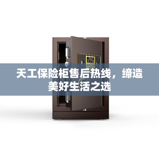 天工保险柜售后热线，缔造美好生活之选