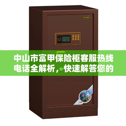 中山市富甲保险柜客服热线电话全解析，快速解答您的疑问与需求