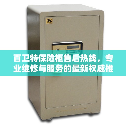 百卫特保险柜售后热线，专业维修与服务的最新权威推荐