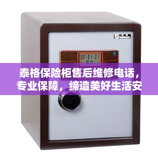 泰格保险柜售后维修电话，专业保障，缔造美好生活安全钥匙
