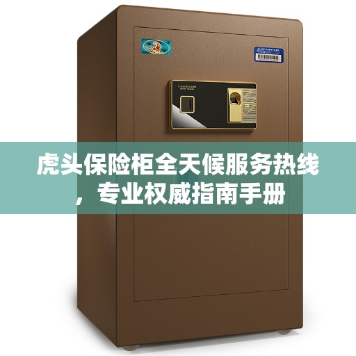 虎头保险柜全天候服务热线，专业权威指南手册