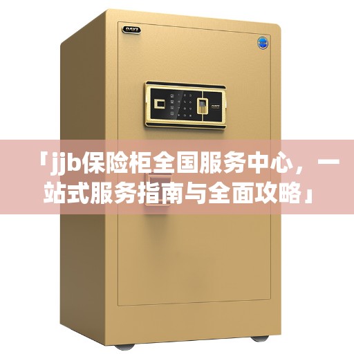「jjb保险柜全国服务中心，一站式服务指南与全面攻略」