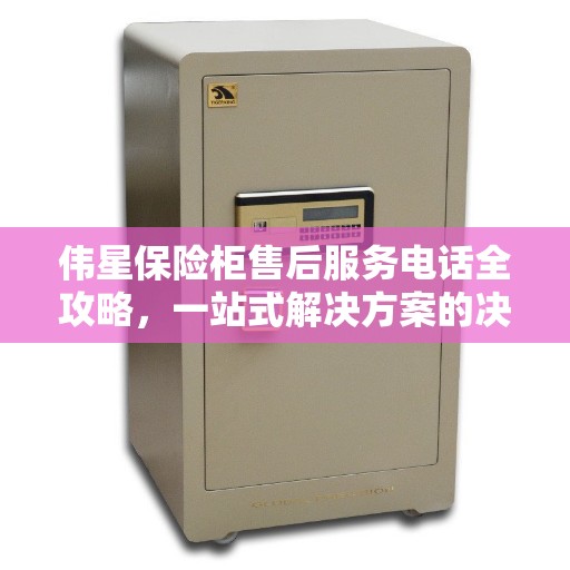 伟星保险柜售后服务电话全攻略，一站式解决方案的决策指南