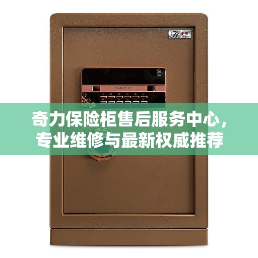奇力保险柜售后服务中心，专业维修与最新权威推荐