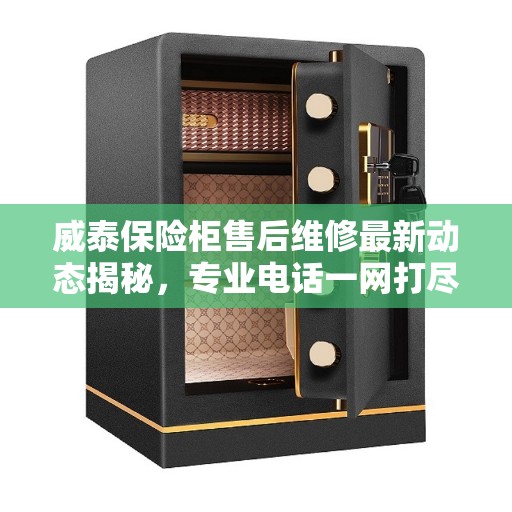 威泰保险柜售后维修最新动态揭秘，专业电话一网打尽
