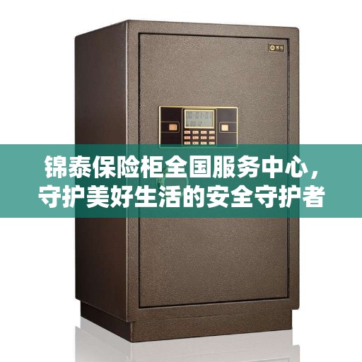 锦泰保险柜全国服务中心，守护美好生活的安全守护者