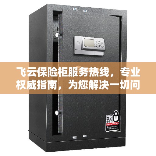 飞云保险柜服务热线，专业权威指南，为您解决一切问题！