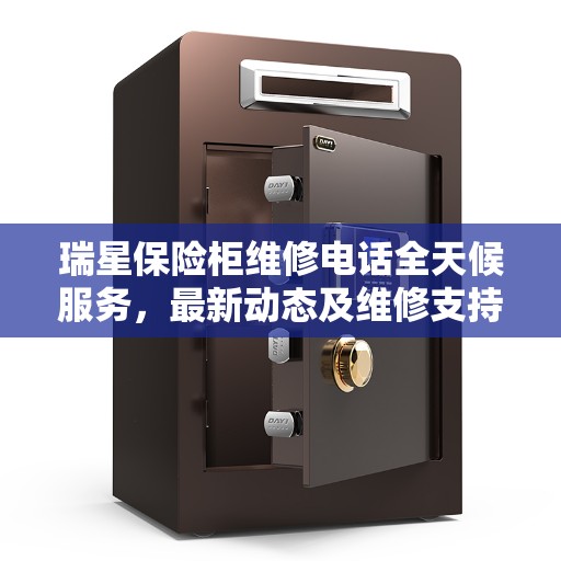瑞星保险柜维修电话全天候服务，最新动态及维修支持
