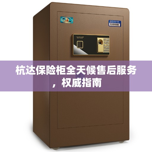 杭达保险柜全天候售后服务，权威指南