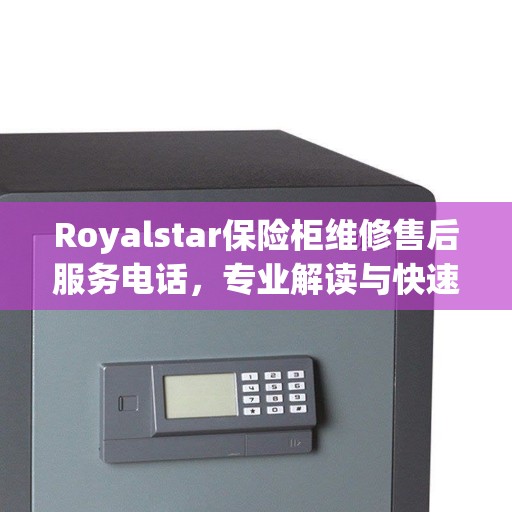 Royalstar保险柜维修售后服务电话，专业解读与快速响应