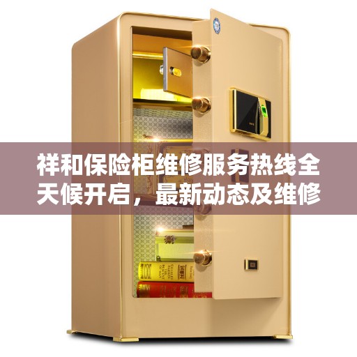 祥和保险柜维修服务热线全天候开启，最新动态及维修服务保障