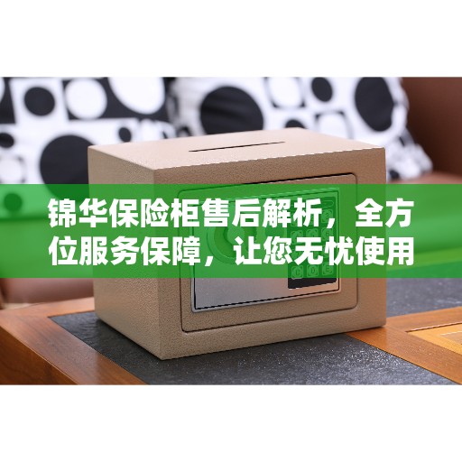锦华保险柜售后解析，全方位服务保障，让您无忧使用！