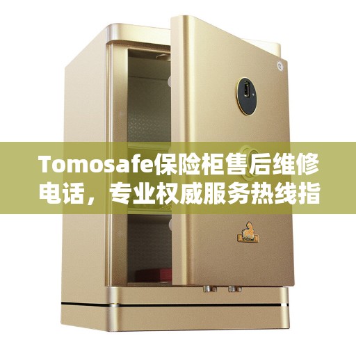 Tomosafe保险柜售后维修电话，专业权威服务热线指南