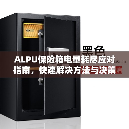 ALPU保险箱电量耗尽应对指南，快速解决方法与决策建议