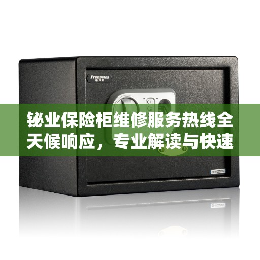 铋业保险柜维修服务热线全天候响应，专业解读与快速维修指南