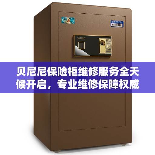 贝尼尼保险柜维修服务全天候开启，专业维修保障权威之选