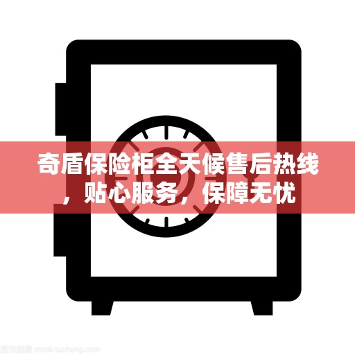 奇盾保险柜全天候售后热线，贴心服务，保障无忧