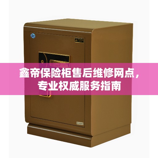 鑫帝保险柜售后维修网点，专业权威服务指南