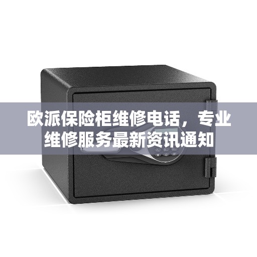 欧派保险柜维修电话，专业维修服务最新资讯通知