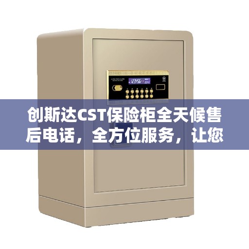 创斯达CST保险柜全天候售后电话，全方位服务，让您无忧使用保险柜