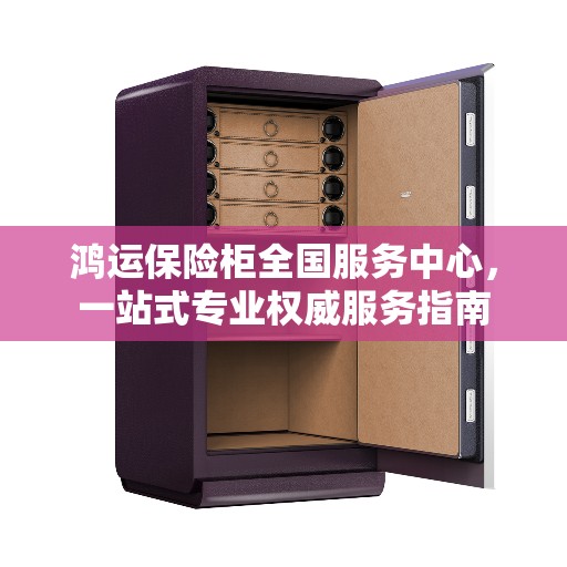 鸿运保险柜全国服务中心，一站式专业权威服务指南
