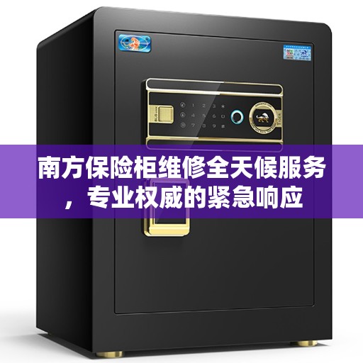 南方保险柜维修全天候服务，专业权威的紧急响应
