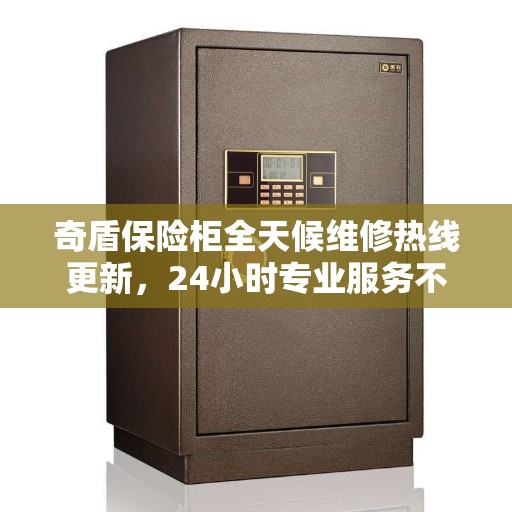 奇盾保险柜全天候维修热线更新，24小时专业服务不打烊