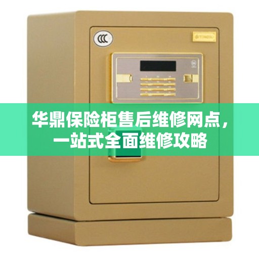 华鼎保险柜售后维修网点，一站式全面维修攻略
