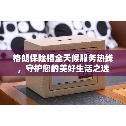 格朗保险柜全天候服务热线，守护您的美好生活之选