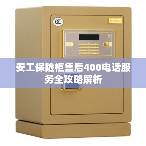 安工保险柜售后400电话服务全攻略解析