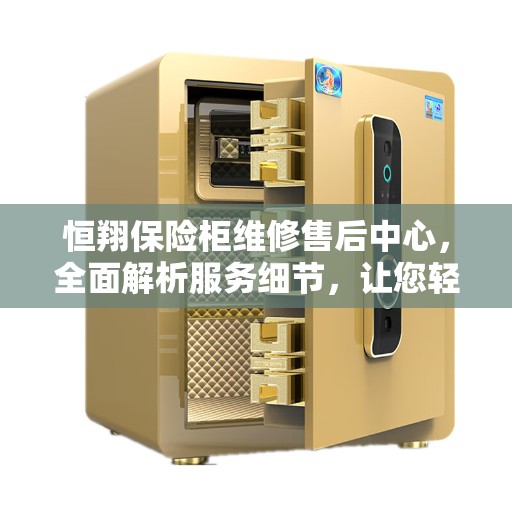 恒翔保险柜维修售后中心，全面解析服务细节，让您轻松解决维修问题