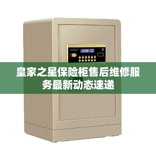 皇家之星保险柜售后维修服务最新动态速递