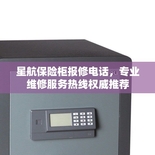 星航保险柜报修电话，专业维修服务热线权威推荐