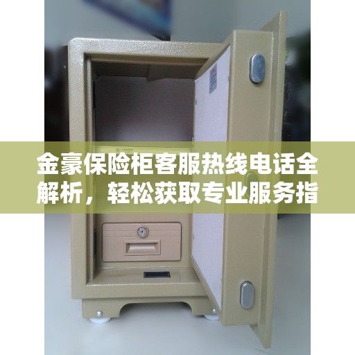 金豪保险柜客服热线电话全解析，轻松获取专业服务指南