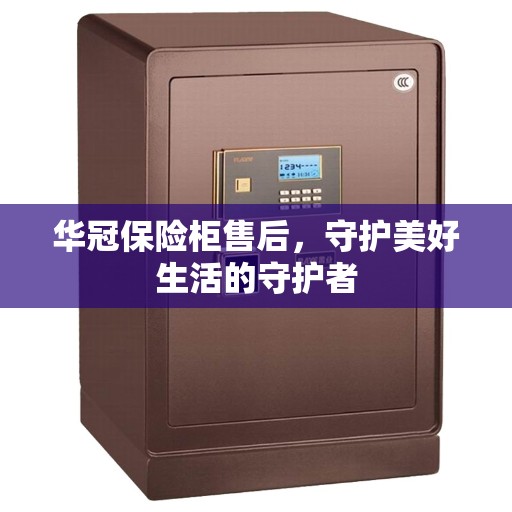 华冠保险柜售后，守护美好生活的守护者