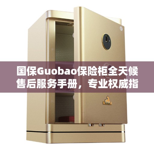 国保Guobao保险柜全天候售后服务手册，专业权威指南