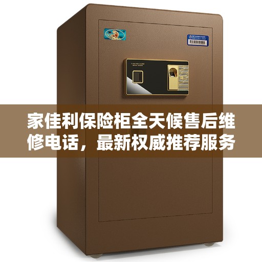 家佳利保险柜全天候售后维修电话，最新权威推荐服务