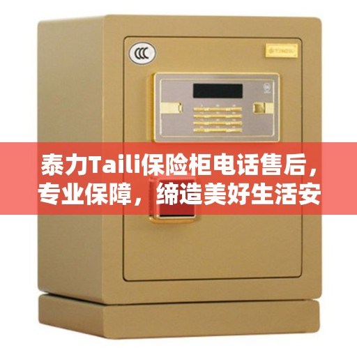 泰力Taili保险柜电话售后，专业保障，缔造美好生活安全守护者