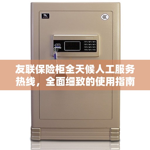 友联保险柜全天候人工服务热线，全面细致的使用指南与攻略