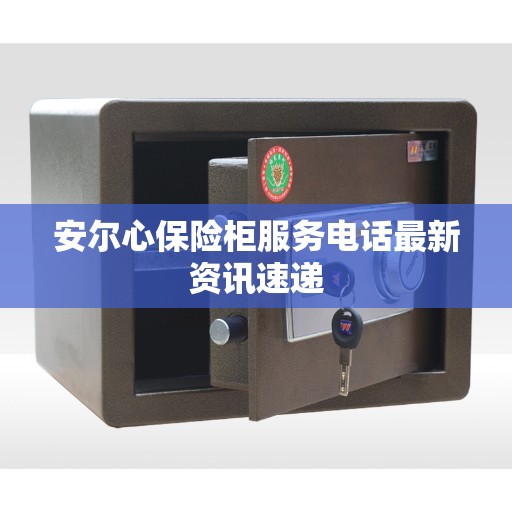 安尔心保险柜服务电话最新资讯速递