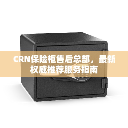CRN保险柜售后总部，最新权威推荐服务指南