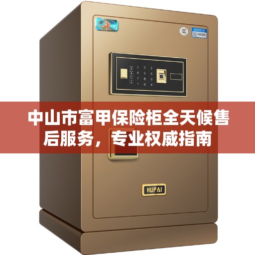 中山市富甲保险柜全天候售后服务，专业权威指南